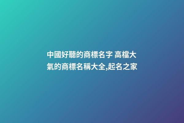 中國好聽的商標名字 高檔大氣的商標名稱大全,起名之家-第1張-商標起名-玄機派